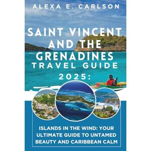 E. Carlson, Alexa Saint Vincent and the Grenadines Travel Guide 2025: Islands in the Wind: Your Ultimate Guide to Untamed Beauty and Caribbean Calm E. Carlson, Alexa Saint Vincent and the Grenadines Travel Guide 2025: Islands in the Wind: Your Ultimate Guide to Untamed Beauty and Caribbean Calm