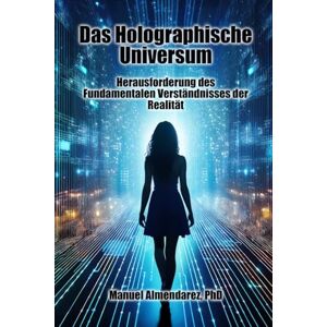 Almendarez PhD, Manuel Das Holographische Universum: Herausforderung des fundamentalen Verständnisses der Realität Almendarez PhD, Manuel Das Holographische Universum: Herausforderung des fundamentalen Verständnisses der Realität