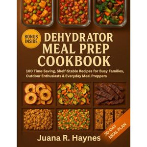 Haynes, Juana R. Dehydrator Meal Prep Cookbook: 100 Time-Saving, Shelf-Stable Recipes for Busy Families, Outdoor Enthusiasts & Everyday Meal Preppers (The Ultimate Dehydrator Prep Series) Haynes, Juana R. Dehydrator Meal Prep Cookbook: 100 Time-Saving, Shelf-Stable Recipes for Busy Families, Outdoor Enthusiasts & Everyday Meal Preppers (The Ultimate Dehydrator Prep Series)