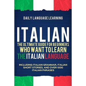 Learning, Daily Language Italian: The Ultimate Guide for Beginners Who Want to Learn the Italian Language, Including Italian Grammar, Italian Short Stories, and Over 1000 Italian Phrases Learning, Daily Language Italian: The Ultimate Guide for Beginners Who Want to Learn the Italian Language, Including Italian Grammar, Italian Short Stories, and Over 1000 Italian Phrases