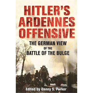 Danny S Parker Hitler s Ardennes Offensive: The German View of the Battle of the Bulge Danny S Parker Hitler s Ardennes Offensive: The German View of the Battle of the Bulge