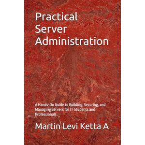 Levi Ketta A, Martin Practical Server Administration: A Hands-On Guide to Building, Securing, and Managing Servers for IT Students and Professionals (Master Networking The Easy Way) Levi Ketta A, Martin Practical Server Administration: A Hands-On Guide to Building, Securing, and Managing Servers for IT Students and Professionals (Master Networking The Easy Way)