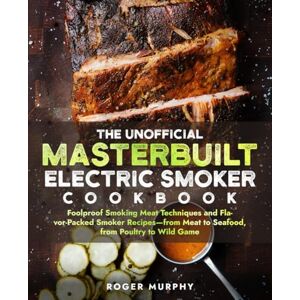 Murphy, Roger The Unofficial Masterbuilt Electric Smoker Cookbook: Foolproof Smoking Meat Techniques and Flavor-Packed Smoker Recipes—from Meat to Seafood, from Poultry to Wild Game Murphy, Roger The Unofficial Masterbuilt Electric Smoker Cookbook: Foolproof Smoking Meat Techniques and Flavor-Packed Smoker Recipes—from Meat to Seafood, from Poultry to Wild Game