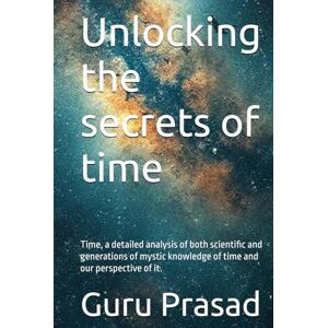 Prasad, Mr. Guru Unlocking the secrets of time: Time, a detailed analysis of both scientific and generations of mystic knowledge of time and our prespecive of it. (Self-Help series.) Prasad, Mr. Guru Unlocking the secrets of time: Time, a detailed analysis of both scientific and generations of mystic knowledge of time and our prespecive of it. (Self-Help series.)