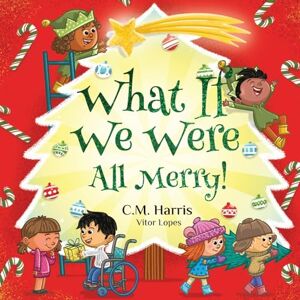 Harris, C M What If We Were All Merry!: A Children's Rhyming Book About Holiday Joy and Togetherness: 5 Harris, C M What If We Were All Merry!: A Children's Rhyming Book About Holiday Joy and Togetherness: 5