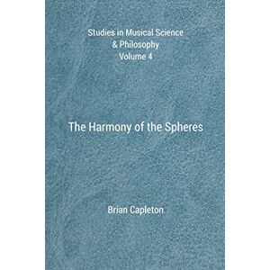Capleton, Dr Brian The Harmony of the Spheres: Volume 4 (Studies in Musical Science & Philosophy) Capleton, Dr Brian The Harmony of the Spheres: Volume 4 (Studies in Musical Science & Philosophy)