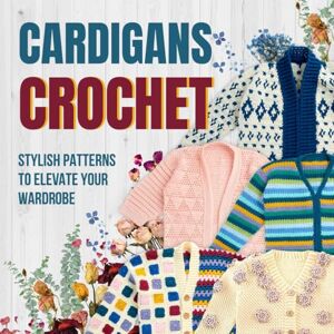 Morley, Owen Cardigans Crochet: Stylish Patterns to Elevate Your Wardrobe: Cardigans Patterns Morley, Owen Cardigans Crochet: Stylish Patterns to Elevate Your Wardrobe: Cardigans Patterns