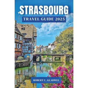 C. GLADWEL, ROBERT STRASBOURG TRAVEL GUIDE 2025: Your Essential Pocket Handbook To Iconic Landmarks, Top Attractions, With Insider Tips For A Seamless Adventure. C. GLADWEL, ROBERT STRASBOURG TRAVEL GUIDE 2025: Your Essential Pocket Handbook To Iconic Landmarks, Top Attractions, With Insider Tips For A Seamless Adventure.