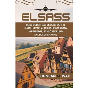 WAIT, DUNCAN M. ELSASS REISEFÜHRER 2025/2026: REISE DURCH DAS ELSASS — SANFTE HÜGEL, MITTELALTERLICHE STRASSEN, WEINBERGE, SCHLÖSSER UND ENDLOSER CHARME (STADTCHRONIKEN: EUROPA) WAIT, DUNCAN M. ELSASS REISEFÜHRER 2025/2026: REISE DURCH DAS ELSASS — SANFTE HÜGEL, MITTELALTERLICHE STRASSEN, WEINBERGE, SCHLÖSSER UND ENDLOSER CHARME (STADTCHRONIKEN: EUROPA)