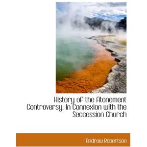 Robertson, Andrew History of the Atonement Controversy: In Connexion with the Seccession Church Robertson, Andrew History of the Atonement Controversy: In Connexion with the Seccession Church