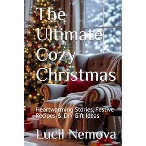 Nemova, Lucil The Ultimate Cozy Christmas: Heartwarming Stories, Festive Recipes & DIY Gift Ideas Nemova, Lucil The Ultimate Cozy Christmas: Heartwarming Stories, Festive Recipes & DIY Gift Ideas