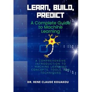 Kouakou, Dr. Rene Claude Learn, Build, Predict: A Complete Guide to Machine Learning: A comprehensive introduction to machine learning concepts, tools, and techniques Kouakou, Dr. Rene Claude Learn, Build, Predict: A Complete Guide to Machine Learning: A comprehensive introduction to machine learning concepts, tools, and techniques
