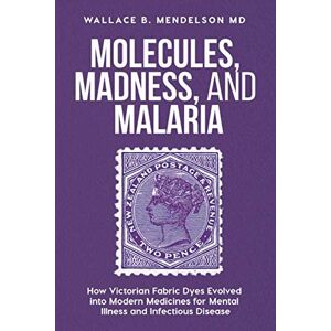 Mendelson, Wallace B. Molecules, Madness, and Malaria: How Victorian fabric dyes evolved into modern medicines for mental illness and infectious disease Mendelson, Wallace B. Molecules, Madness, and Malaria: How Victorian fabric dyes evolved into modern medicines for mental illness and infectious disease