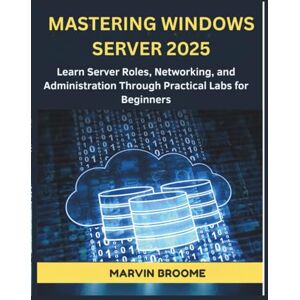 BROOME, MARVIN Mastering Windows Server 2025: Learn Server Roles, Networking, and Administration Through Practical Labs for Beginners BROOME, MARVIN Mastering Windows Server 2025: Learn Server Roles, Networking, and Administration Through Practical Labs for Beginners