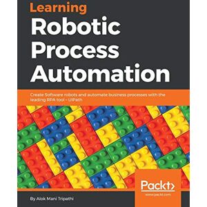 Tripathi, Alok Mani Learning Robotic Process Automation: Create Software robots and automate business processes with the leading RPA tool – UiPath Tripathi, Alok Mani Learning Robotic Process Automation: Create Software robots and automate business processes with the leading RPA tool – UiPath