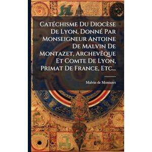 Montazet, Malvin De CatÃ(c)chisme Du Diocèse De Lyon, DonnÃ(c) Par Monseigneur Antoine De Malvin De Montazet, ArchevÃaque Et Comte De Lyon, Primat De France, Etc... Montazet, Malvin De CatÃ(c)chisme Du Diocèse De Lyon, DonnÃ(c) Par Monseigneur Antoine De Malvin De Montazet, ArchevÃaque Et Comte De Lyon, Primat De France, Etc...