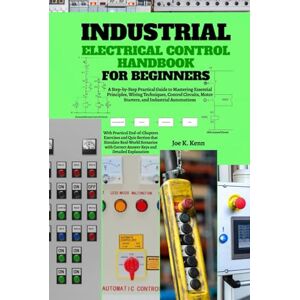 Kenn, Joe K. Industrial Electrical Control Handbook for Beginners: A Step-by-Step Practical Guide to Mastering Essential Principles, Wiring Techniques, Control Circuits, Motor Starters, and Industrial Automations Kenn, Joe K. Industrial Electrical Control Handbook for Beginners: A Step-by-Step Practical Guide to Mastering Essential Principles, Wiring Techniques, Control Circuits, Motor Starters, and Industrial Automations