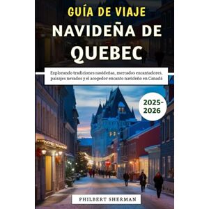 Sherman, Philbert Guía De Viaje Navideña De Quebec 2025-2026: Explorando tradiciones navideñas, mercados encantadores, paisajes nevados y el acogedor encanto navideño en Canadá Sherman, Philbert Guía De Viaje Navideña De Quebec 2025-2026: Explorando tradiciones navideñas, mercados encantadores, paisajes nevados y el acogedor encanto navideño en Canadá