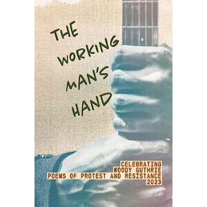The Working Man's Hand: Celebrating Woody Guthrie Poems of Protest and Resistance 2023: Celebrating Woody Guthrie Poems of Protest and Resistance 2023 The Working Man's Hand: Celebrating Woody Guthrie Poems of Protest and Resistance 2023: Celebrating Woody Guthrie Poems of Protest and Resistance 2023
