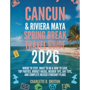 D. Britton, Charlette Cancún & Riviera Maya Spring Break Travel Guide 2026: Where to Stay, What to Do & How to Save: Top Parties, Budget Hacks, Insider Tips, Day Trips, and Complete Mexico Itinerary Plans D. Britton, Charlette Cancún & Riviera Maya Spring Break Travel Guide 2026: Where to Stay, What to Do & How to Save: Top Parties, Budget Hacks, Insider Tips, Day Trips, and Complete Mexico Itinerary Plans