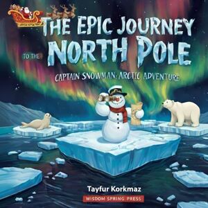 Press, Wisdom Spring The Epic Journey To North Pole: Captain Snowman's Arctic Adventure Press, Wisdom Spring The Epic Journey To North Pole: Captain Snowman's Arctic Adventure