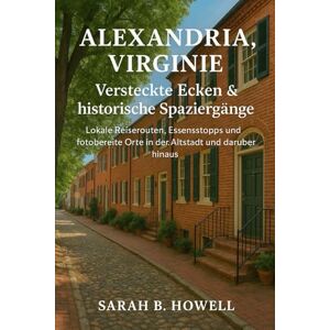 Howell, Sarah B. Alexandria, Virginie : Versteckte Ecken & historische Spaziergänge: Lokale Reiserouten, Essensstopps und fotobereite Orte in der Altstadt und darüber hinaus Howell, Sarah B. Alexandria, Virginie : Versteckte Ecken & historische Spaziergänge: Lokale Reiserouten, Essensstopps und fotobereite Orte in der Altstadt und darüber hinaus
