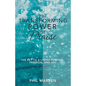 Warren, Phil The Transforming Power of Praise: The Key to a Life of Purpose, Freedom, and Joy Warren, Phil The Transforming Power of Praise: The Key to a Life of Purpose, Freedom, and Joy