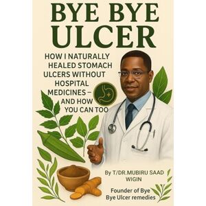 WIGIN, T/DR MUBIRU SAAD Bye Bye Ulcer: How I Naturally Healed Stomach Ulcers Without Hospital Medicines — and How You Can Too: The herbal guide to curing ulcers, acid reflux, and gut pain with powerful natural remedies WIGIN, T/DR MUBIRU SAAD Bye Bye Ulcer: How I Naturally Healed Stomach Ulcers Without Hospital Medicines — and How You Can Too: The herbal guide to curing ulcers, acid reflux, and gut pain with powerful natural remedies