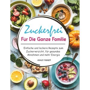 PADGETT, ASHLEY Zuckerfrei Für Die Ganze Familie: Einfache und leckere Rezepte zum Zuckerverzicht, für gesundes Abnehmen und mehr Energie PADGETT, ASHLEY Zuckerfrei Für Die Ganze Familie: Einfache und leckere Rezepte zum Zuckerverzicht, für gesundes Abnehmen und mehr Energie