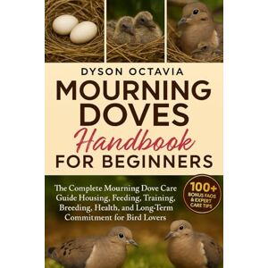 Dyson MOURNING DOVES HANDBOOK FOR BEGINNERS: The Complete Mourning Dove Care Guide Housing, Feeding, Training, Breeding, Health, and Long-Term Commitment for Bird Lovers Dyson MOURNING DOVES HANDBOOK FOR BEGINNERS: The Complete Mourning Dove Care Guide Housing, Feeding, Training, Breeding, Health, and Long-Term Commitment for Bird Lovers