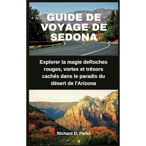 Parks, Richard D. GUIDE DE VOYAGE DE SEDONA: Explorer la magie deRoches rouges, vortex et trésors cachés dans le paradis du désert de l'Arizona Parks, Richard D. GUIDE DE VOYAGE DE SEDONA: Explorer la magie deRoches rouges, vortex et trésors cachés dans le paradis du désert de l'Arizona