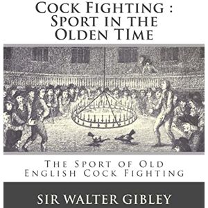 Gibley, Sir Walter Cock Fighting : Sport in the Olden Time: The Sport of Old English Cock Fighting Gibley, Sir Walter Cock Fighting : Sport in the Olden Time: The Sport of Old English Cock Fighting