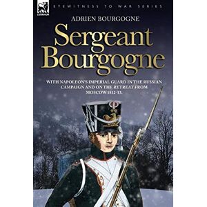 Bourgogne, Adrien Sergeant Bourgogne with Napoleon's Imperial Guard in the Russian campaign and on the retreat from Moscow 1812 13 Bourgogne, Adrien Sergeant Bourgogne with Napoleon's Imperial Guard in the Russian campaign and on the retreat from Moscow 1812 13