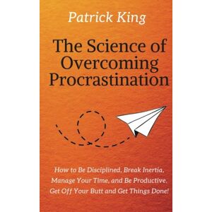 King, Patrick The Science of Overcoming Procrastination: How to Be Disciplined, Break Inertia, Manage Your Time, and Be Productive. Get Off Your Butt and Get Things Done! King, Patrick The Science of Overcoming Procrastination: How to Be Disciplined, Break Inertia, Manage Your Time, and Be Productive. Get Off Your Butt and Get Things Done!