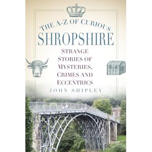 Shipley, John The A-Z of Curious Shropshire: Strange Stories of Mysteries, Crimes and Eccentrics Shipley, John The A-Z of Curious Shropshire: Strange Stories of Mysteries, Crimes and Eccentrics