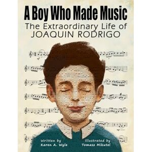 Wyle, Karen A A Boy Who Made Music: The Extraordinary Life of Joaquin Rodrigo Wyle, Karen A A Boy Who Made Music: The Extraordinary Life of Joaquin Rodrigo