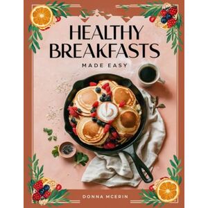McErin, Donna Healthy Breakfasts Made Easy: Simple Morning Recipes Filled with Flavor, Freshness, and Everyday Comfort (Donna McErin’s Healthy Kitchen Series) McErin, Donna Healthy Breakfasts Made Easy: Simple Morning Recipes Filled with Flavor, Freshness, and Everyday Comfort (Donna McErin’s Healthy Kitchen Series)