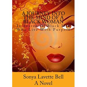 Bell, Sonya Lavette A Journey Into The Mind of a Black Woman: In Search Of Black Men Who Live With Purpose Bell, Sonya Lavette A Journey Into The Mind of a Black Woman: In Search Of Black Men Who Live With Purpose