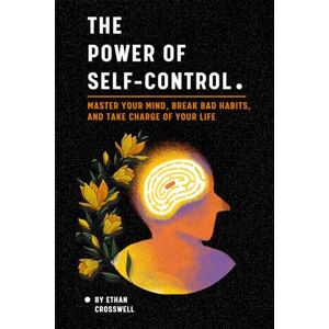 Crosswell, Ethan The Power of Self-Control: Master Your Mind, Break Bad Habits, and Take Charge of Your Life Crosswell, Ethan The Power of Self-Control: Master Your Mind, Break Bad Habits, and Take Charge of Your Life