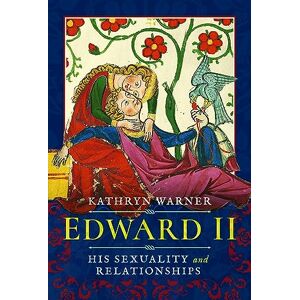 Kathryn Warner Edward II: His Sexuality and Relationships Kathryn Warner Edward II: His Sexuality and Relationships