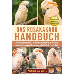 GUSTO, MICHAEL O.D DAS ROSAKAKADU-HANDBUCH: Ein vollständiger Schritt-für-Schritt-Begleitfaden zu Verhalten, Ernährung, Training und lebenslangem Wohlbefinden von Kakadus GUSTO, MICHAEL O.D DAS ROSAKAKADU-HANDBUCH: Ein vollständiger Schritt-für-Schritt-Begleitfaden zu Verhalten, Ernährung, Training und lebenslangem Wohlbefinden von Kakadus