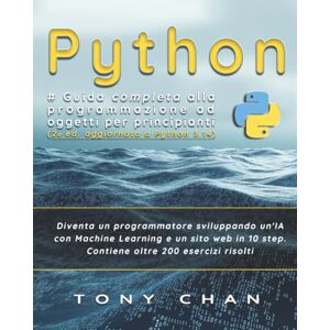 Chan, Tony PYTHON, Guida completa alla programmazione ad oggetti per principianti: Diventa un programmatore sviluppando un'IA con Machine Learning e un sito web in 10 step. Contiene oltre 200 esercizi risolti Chan, Tony PYTHON, Guida completa alla programmazione ad oggetti per principianti: Diventa un programmatore sviluppando un'IA con Machine Learning e un sito web in 10 step. Contiene oltre 200 esercizi risolti