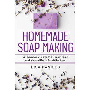 Daniels, Lisa Homemade Soap Making: A Beginner?s Guide to Natural and Organic Soap and Body Scrub Recipes Daniels, Lisa Homemade Soap Making: A Beginner?s Guide to Natural and Organic Soap and Body Scrub Recipes