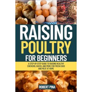 Pina, Robert Raising Poultry For Beginners: A Step-by-Step Guide to Raising Healthy Chickens, Ducks, and More for Fresh Eggs and Meat at Home (The Backyard Livestock Beginner Series) Pina, Robert Raising Poultry For Beginners: A Step-by-Step Guide to Raising Healthy Chickens, Ducks, and More for Fresh Eggs and Meat at Home (The Backyard Livestock Beginner Series)