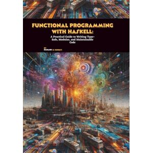 D. Forrest, Richard Functional Programming with Haskell: A Practical Guide to Writing Type-Safe, Modular, and Maintainable Code D. Forrest, Richard Functional Programming with Haskell: A Practical Guide to Writing Type-Safe, Modular, and Maintainable Code
