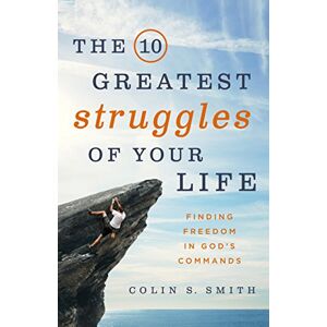 Colin S. Smith The 10 Greatest Struggles of Your Life: Finding Freedom in God's Commands Colin S. Smith The 10 Greatest Struggles of Your Life: Finding Freedom in God's Commands