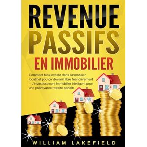 Lakefield, William Revenus Passifs En Immobilier: Comment bien investir dans l'immobilier locatif et pouvoir devenir libre financièrement L'investissement immobilier intelligent pour une prévoyance retraite parfaite Lakefield, William Revenus Passifs En Immobilier: Comment bien investir dans l'immobilier locatif et pouvoir devenir libre financièrement L'investissement immobilier intelligent pour une prévoyance retraite parfaite