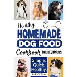 St Pierre, Andre Healthy Homemade Dog Food Cookbook for Beginners: Quick, Simple Recipes for Beginners and Busy People Made with Love and Just 10 Ingredients Ideal for Dog Training, Health, Happiness and Longevity. St Pierre, Andre Healthy Homemade Dog Food Cookbook for Beginners: Quick, Simple Recipes for Beginners and Busy People Made with Love and Just 10 Ingredients Ideal for Dog Training, Health, Happiness and Longevity.