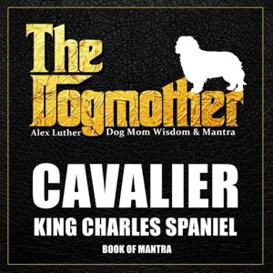 Luther, Alex The Dogmother: Dog Mom Wisdom & Mantra: Cavalier King Charles Spaniel Book of Mantra Luther, Alex The Dogmother: Dog Mom Wisdom & Mantra: Cavalier King Charles Spaniel Book of Mantra