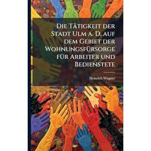 Wagner, Heinrich Die Tätigkeit der Stadt Ulm a. D. auf dem Gebiet der WohnungsfÃ1/4rsorge fÃ1/4r Arbeiter und Bedienstete Wagner, Heinrich Die Tätigkeit der Stadt Ulm a. D. auf dem Gebiet der WohnungsfÃ1/4rsorge fÃ1/4r Arbeiter und Bedienstete